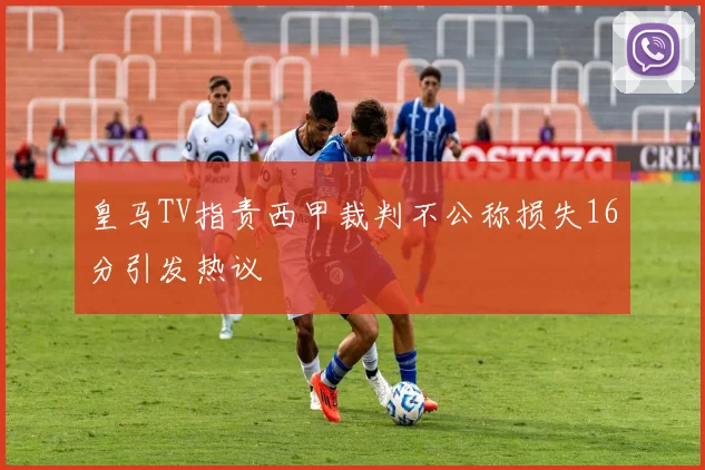皇马TV指责西甲裁判不公称损失16分引发热议