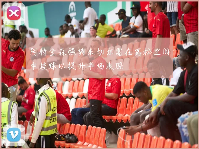 阿特金森强调米切尔需在宽松空间中接球以提升半场表现