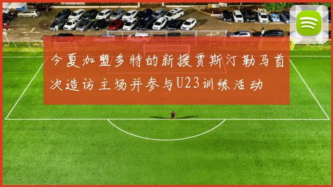 今夏加盟多特的新援贾斯汀勒马首次造访主场并参与U23训练活动