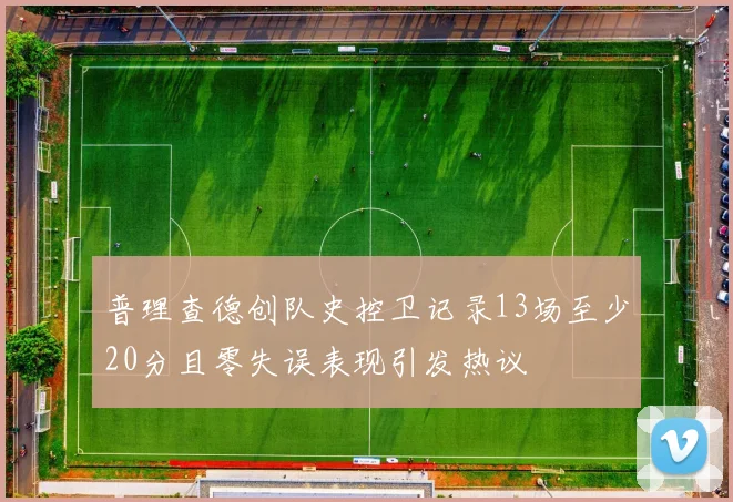 普理查德创队史控卫记录13场至少20分且零失误表现引发热议