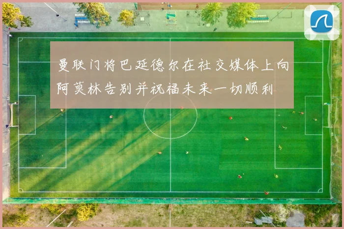 曼联门将巴延德尔在社交媒体上向阿莫林告别并祝福未来一切顺利