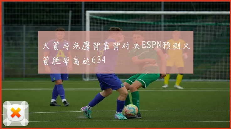 火箭与老鹰背靠背对决ESPN预测火箭胜率高达634
