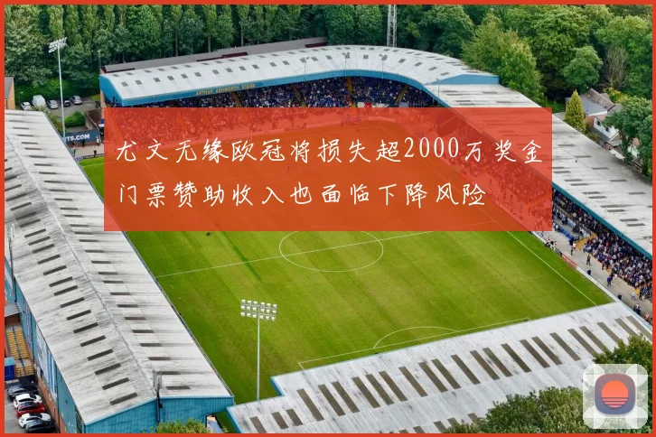 尤文无缘欧冠将损失超2000万奖金门票赞助收入也面临下降风险