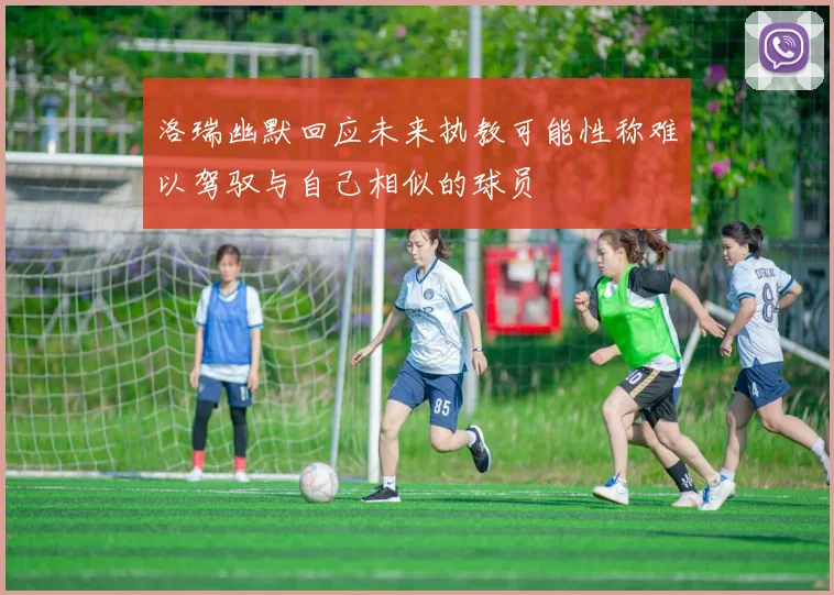 洛瑞幽默回应未来执教可能性称难以驾驭与自己相似的球员
