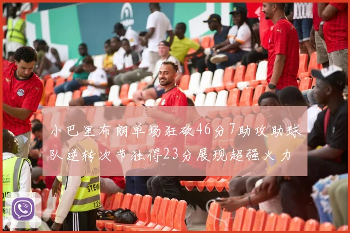 小巴里布朗单场狂砍46分7助攻助球队逆转次节独得23分展现超强火力