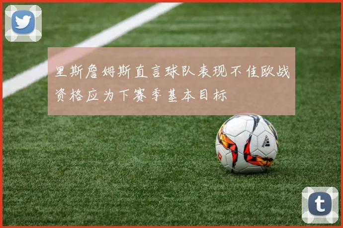 里斯詹姆斯直言球队表现不佳欧战资格应为下赛季基本目标