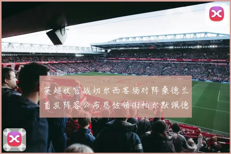 英超收官战切尔西客场对阵桑德兰首发阵容公布恩佐领衔帕尔默佩德罗先发
