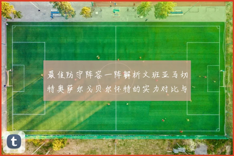 最佳防守阵容一阵解析文班亚马切特奥萨尔戈贝尔怀特的实力对比与展望