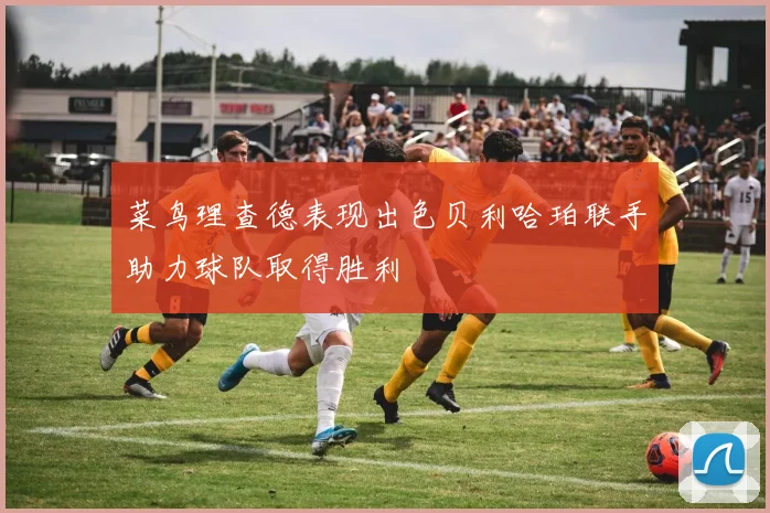 菜鸟理查德表现出色贝利哈珀联手助力球队取得胜利