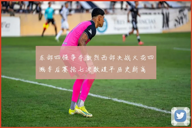 东部四强争夺激烈西部决战火花四溅季后赛抢七次数追平历史新高