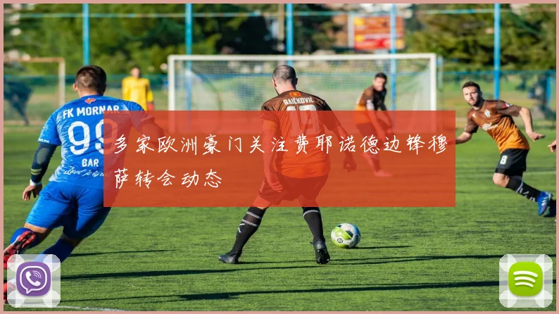 多家欧洲豪门关注费耶诺德边锋穆萨转会动态