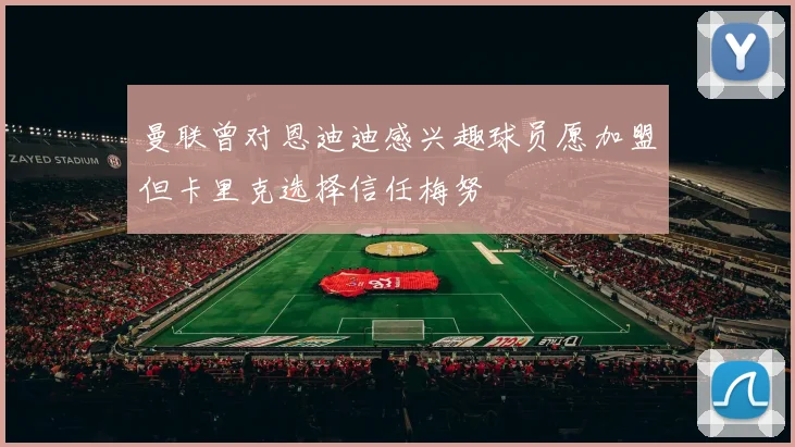 曼联曾对恩迪迪感兴趣球员愿加盟但卡里克选择信任梅努