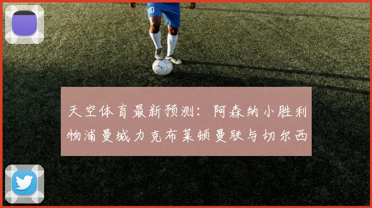 天空体育最新预测：阿森纳小胜利物浦曼城力克布莱顿曼联与切尔西握手言和