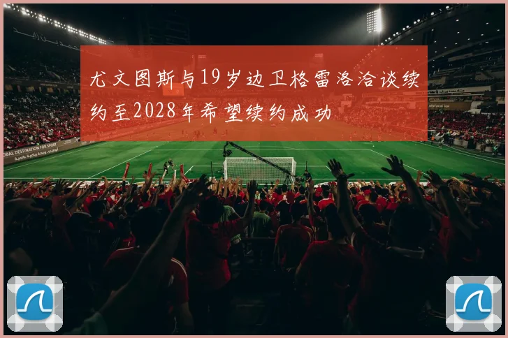 尤文图斯与19岁边卫格雷洛洽谈续约至2028年希望续约成功