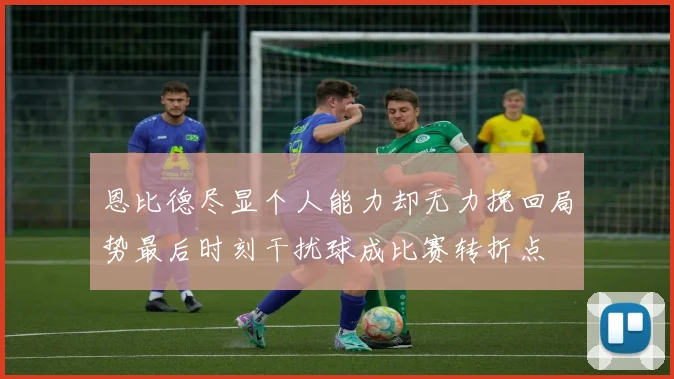 恩比德尽显个人能力却无力挽回局势最后时刻干扰球成比赛转折点