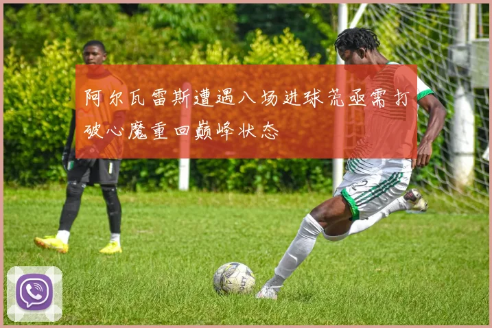 阿尔瓦雷斯遭遇八场进球荒亟需打破心魔重回巅峰状态