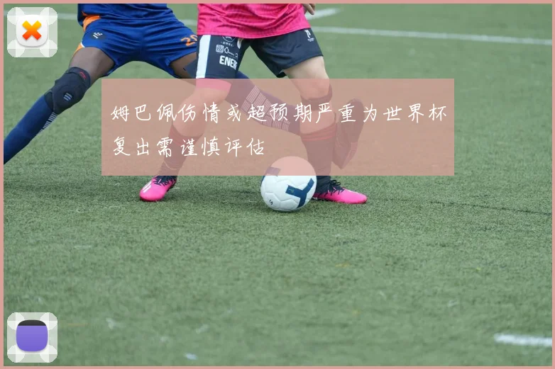 姆巴佩伤情或超预期严重为世界杯复出需谨慎评估