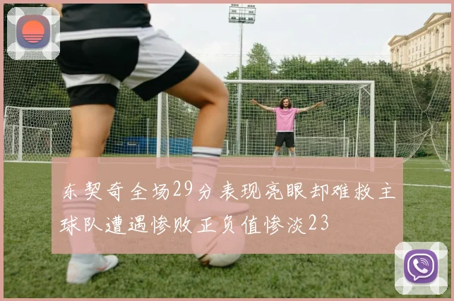 东契奇全场29分表现亮眼却难救主球队遭遇惨败正负值惨淡23