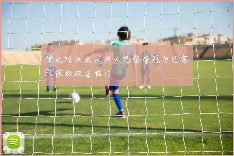 德比对决成庆典大巴黎夺冠与巴黎FC保级双喜临门