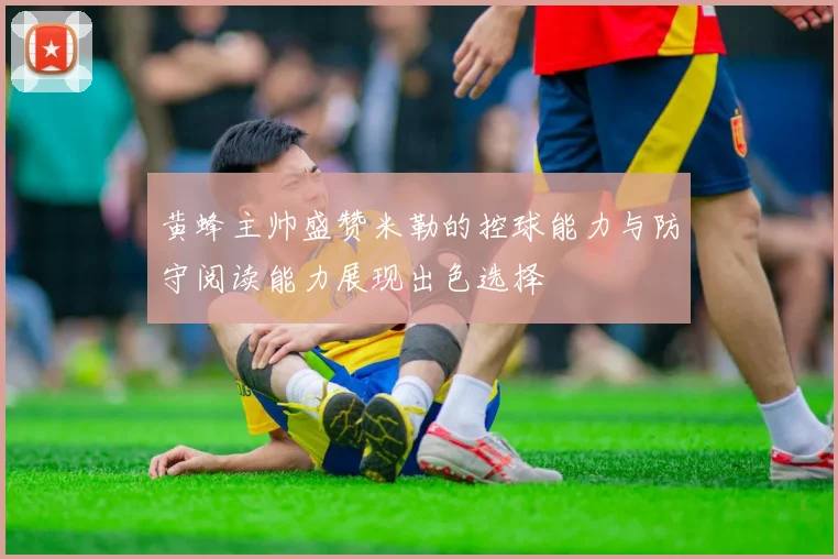 黄蜂主帅盛赞米勒的控球能力与防守阅读能力展现出色选择